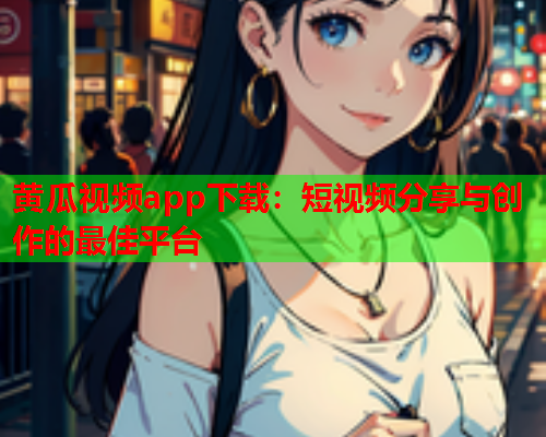 黄瓜视频app下载：短视频分享与创作的最佳平台  第1张