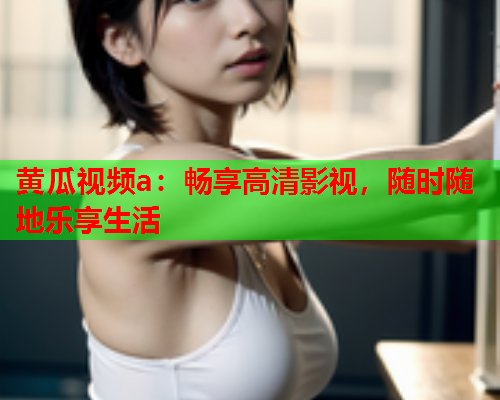黄瓜视频a：畅享高清影视，随时随地乐享生活  第1张