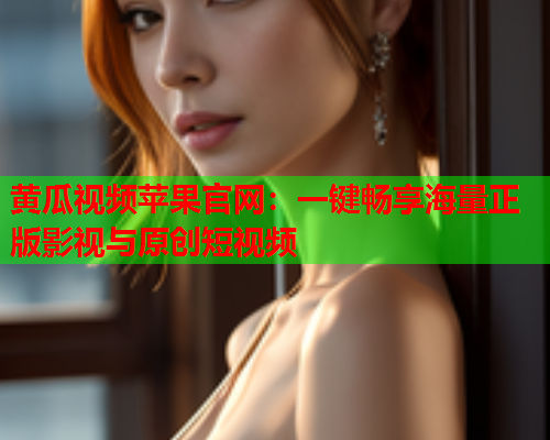 黄瓜视频苹果官网：一键畅享海量正版影视与原创短视频  第1张