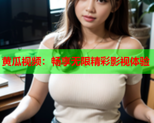 黄瓜视频：畅享无限精彩影视体验  第1张