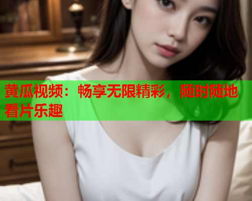 黄瓜视频：畅享无限精彩，随时随地看片乐趣  第1张