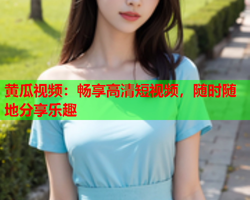 黄瓜视频：畅享高清短视频，随时随地分享乐趣  第1张