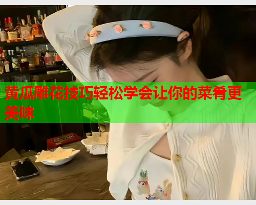 黄瓜雕花技巧轻松学会让你的菜肴更美味  第1张