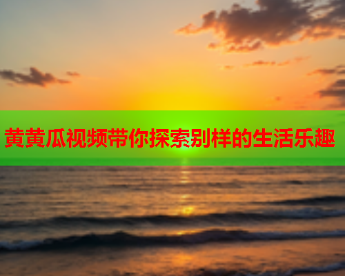 黄黄瓜视频带你探索别样的生活乐趣  第1张